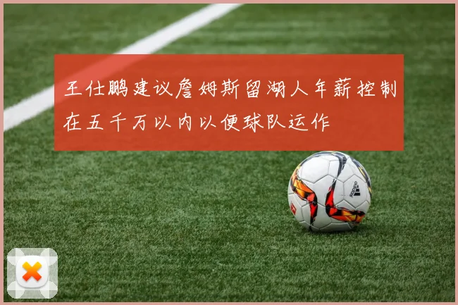 王仕鹏建议詹姆斯留湖人年薪控制在五千万以内以便球队运作