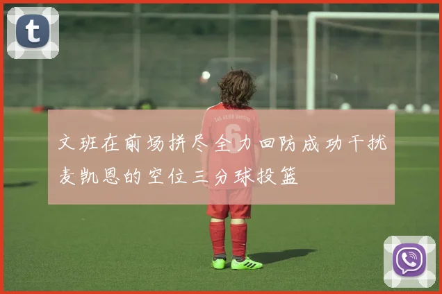 文班在前场拼尽全力回防成功干扰麦凯恩的空位三分球投篮