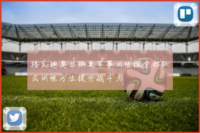 格瓦迪奥尔热衷军事训练探索部队式训练方法提升战斗力