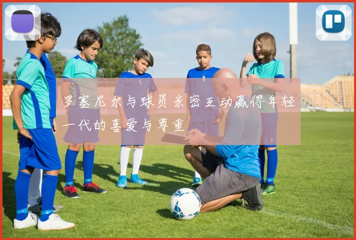 罗塞尼尔与球员亲密互动赢得年轻一代的喜爱与尊重