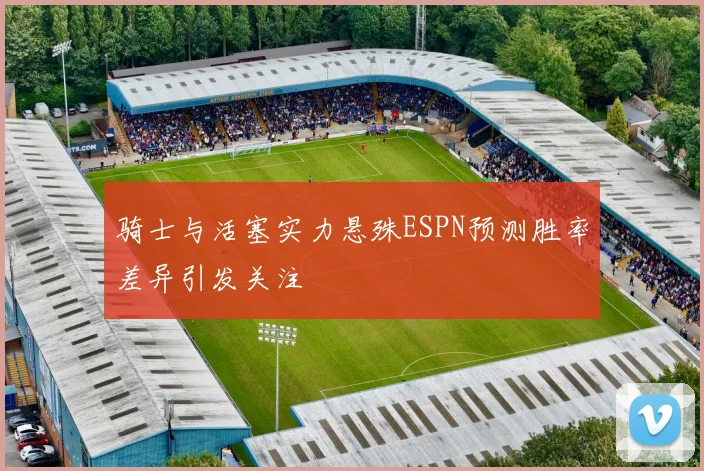 骑士与活塞实力悬殊ESPN预测胜率差异引发关注