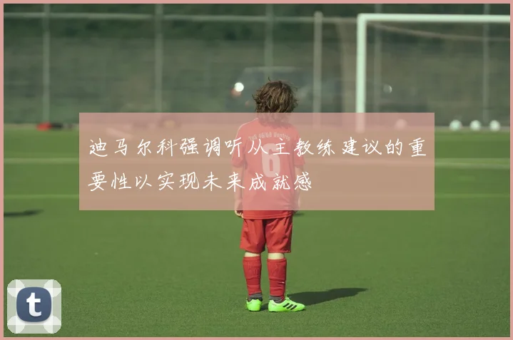 迪马尔科强调听从主教练建议的重要性以实现未来成就感