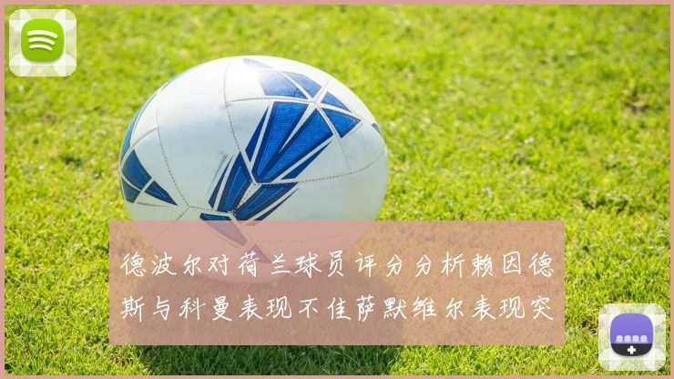 德波尔对荷兰球员评分分析赖因德斯与科曼表现不佳萨默维尔表现突出