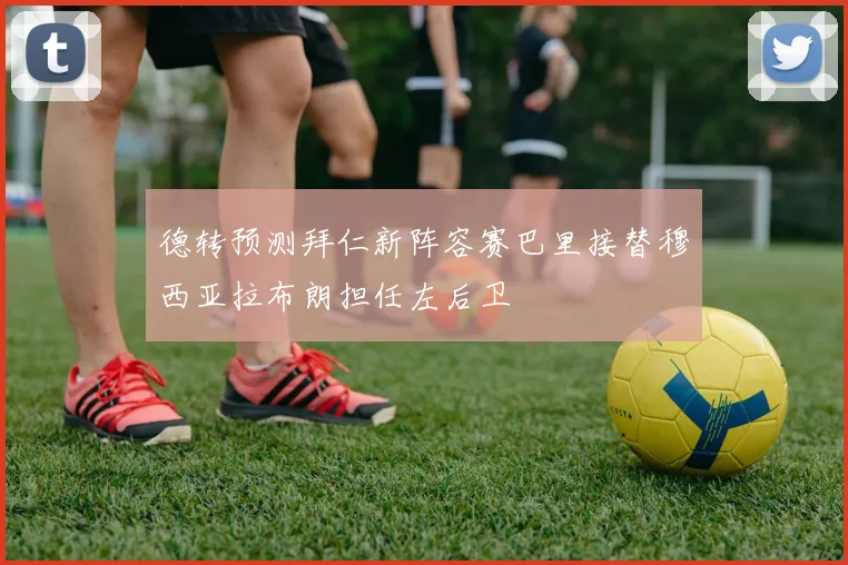 德转预测拜仁新阵容赛巴里接替穆西亚拉布朗担任左后卫