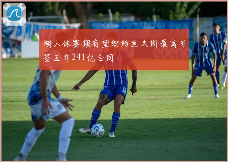湖人休赛期有望续约里夫斯最高可签五年241亿合同