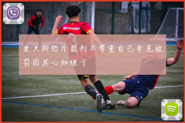 里夫斯怒斥裁判不尊重自己幸免被罚因其心知理亏