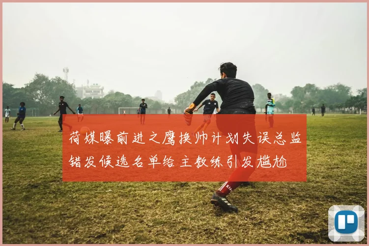 荷媒曝前进之鹰换帅计划失误总监错发候选名单给主教练引发尴尬