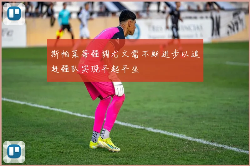 斯帕莱蒂强调尤文需不断进步以追赶强队实现平起平坐