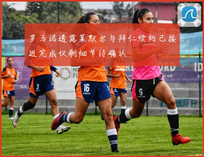 罗马诺透露莱默尔与拜仁续约已接近完成仅剩细节待确认