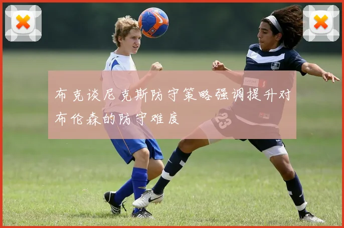 布克谈尼克斯防守策略强调提升对布伦森的防守难度