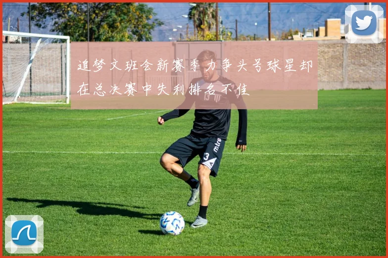 追梦文班会新赛季力争头号球星却在总决赛中失利排名不佳