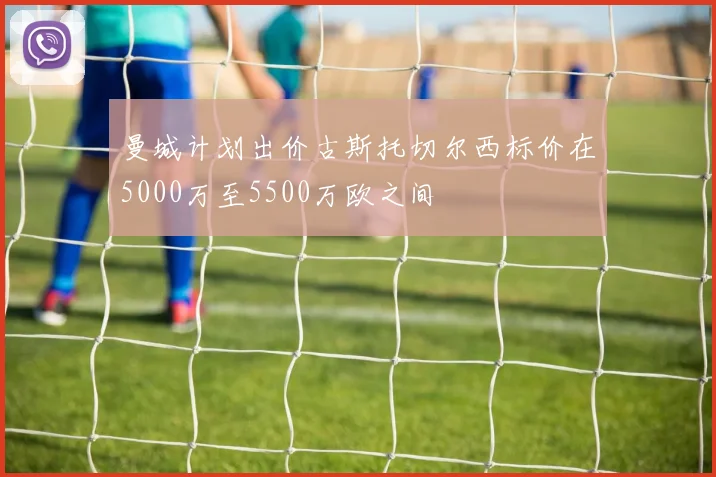 曼城计划出价古斯托切尔西标价在5000万至5500万欧之间