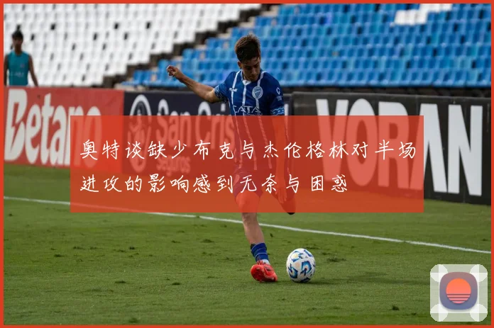 奥特谈缺少布克与杰伦格林对半场进攻的影响感到无奈与困惑