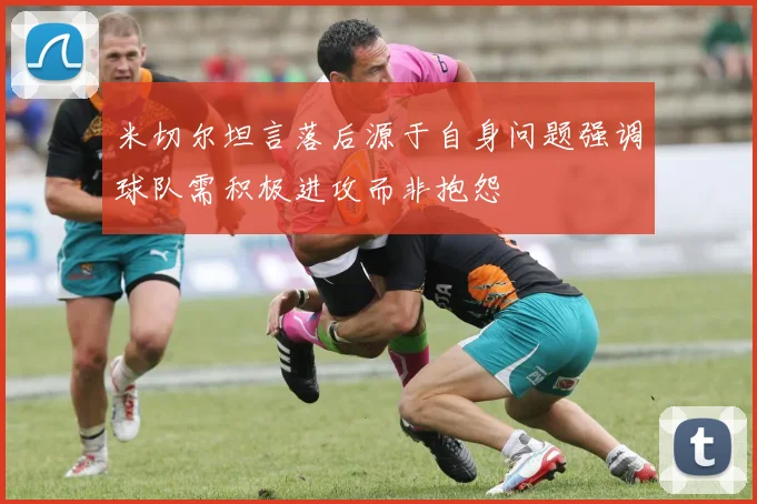 米切尔坦言落后源于自身问题强调球队需积极进攻而非抱怨