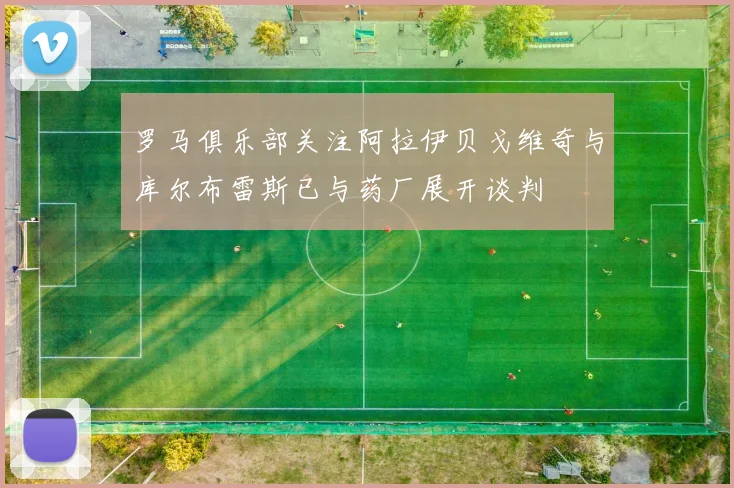 罗马俱乐部关注阿拉伊贝戈维奇与库尔布雷斯已与药厂展开谈判
