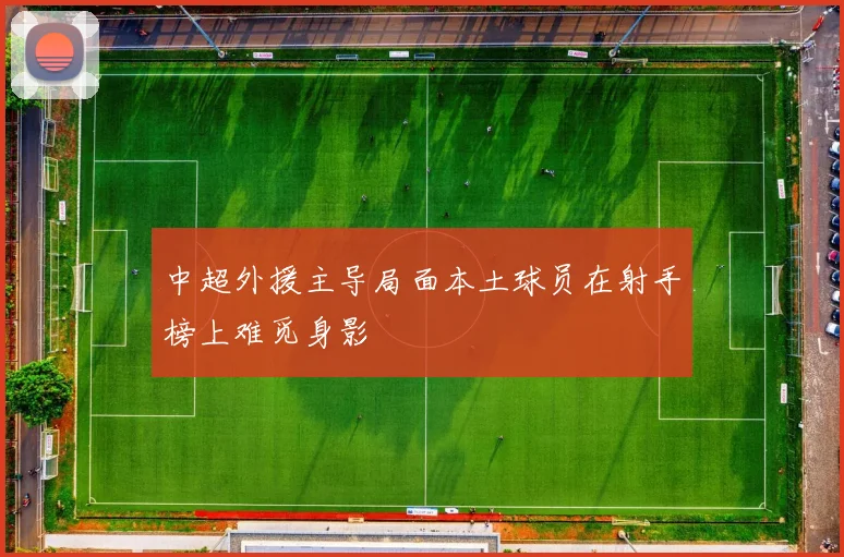 中超外援主导局面本土球员在射手榜上难觅身影