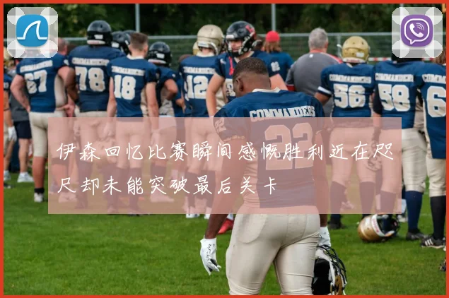 伊森回忆比赛瞬间感慨胜利近在咫尺却未能突破最后关卡