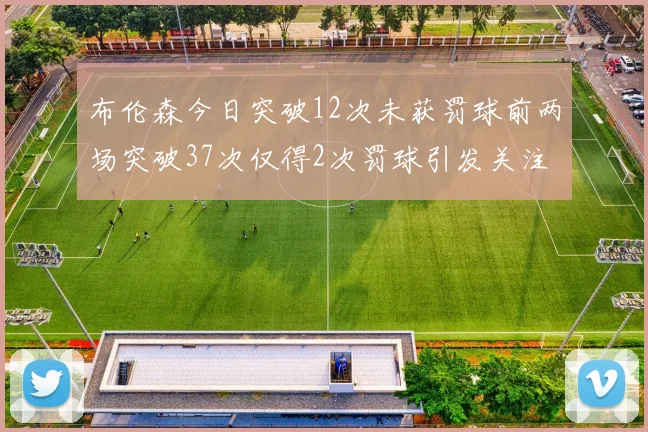 布伦森今日突破12次未获罚球前两场突破37次仅得2次罚球引发关注