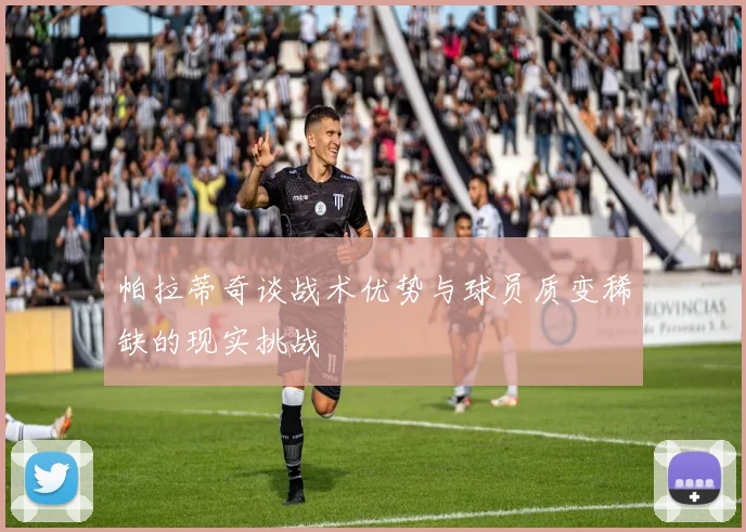帕拉蒂奇谈战术优势与球员质变稀缺的现实挑战