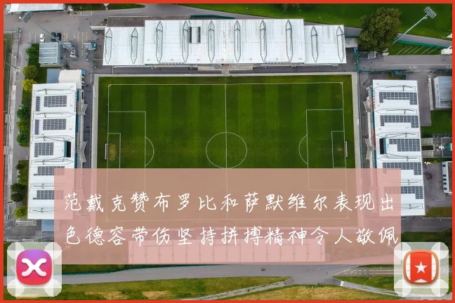 范戴克赞布罗比和萨默维尔表现出色德容带伤坚持拼搏精神令人敬佩