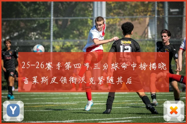 25-26赛季第四节三分球命中榜揭晓吉莱斯皮领衔沃克紧随其后