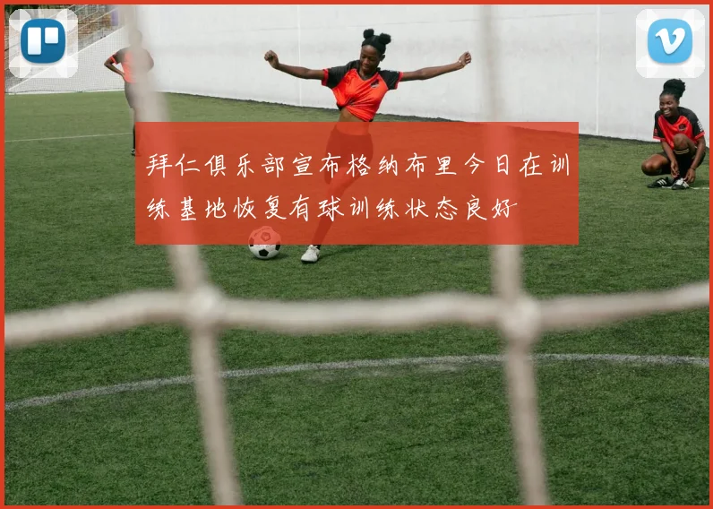 拜仁俱乐部宣布格纳布里今日在训练基地恢复有球训练状态良好