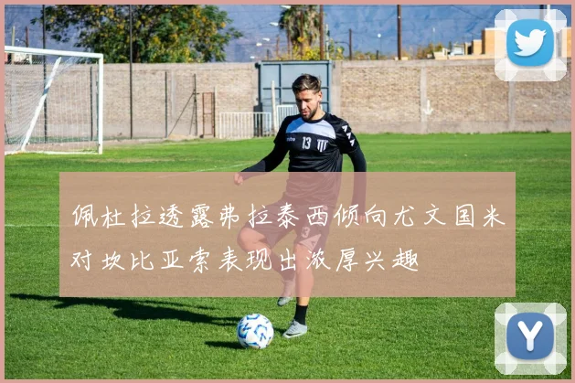 佩杜拉透露弗拉泰西倾向尤文国米对坎比亚索表现出浓厚兴趣