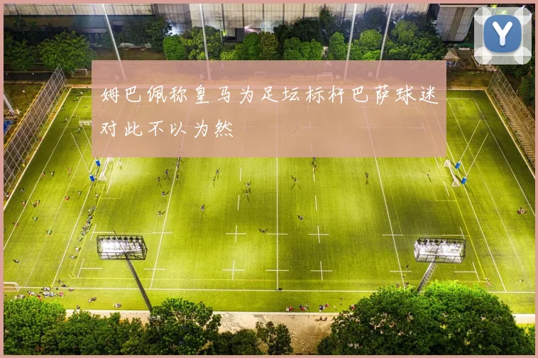 姆巴佩称皇马为足坛标杆巴萨球迷对此不以为然