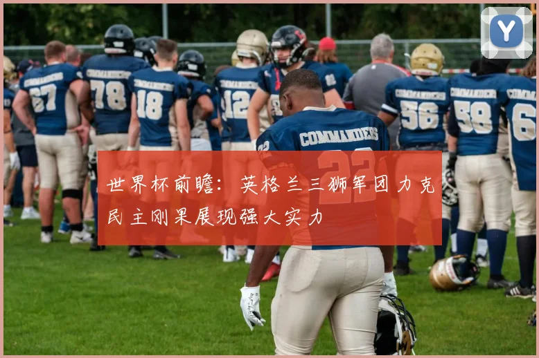 世界杯前瞻：英格兰三狮军团力克民主刚果展现强大实力