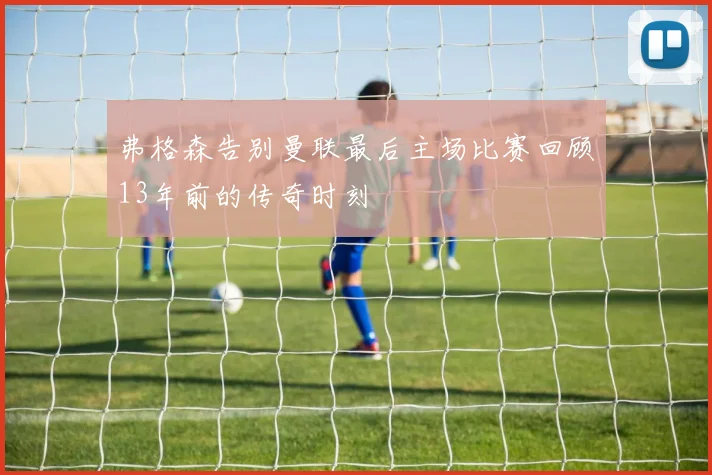 弗格森告别曼联最后主场比赛回顾13年前的传奇时刻